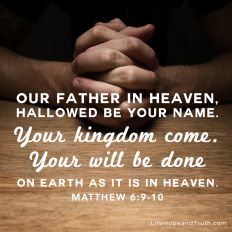 Our Father in heaven, hallowed be Your name. Your kingdom come. Your will be done on earth as it is in heaven.
